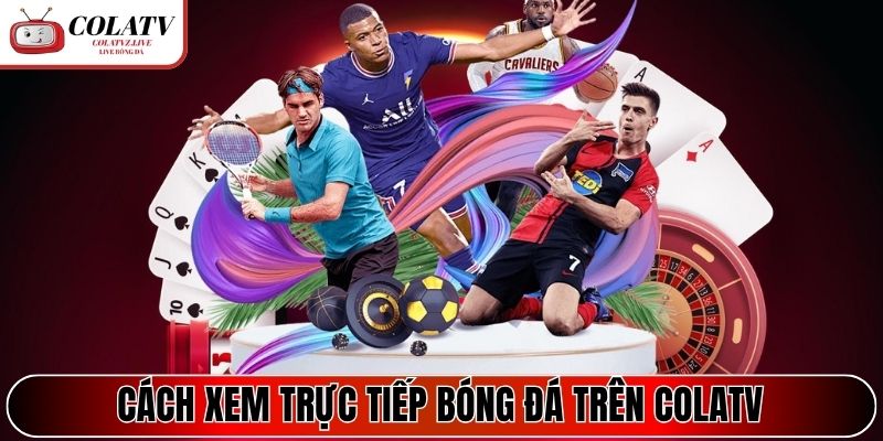 Cách xem trực tiếp bóng đá trên colatv cho người mới
