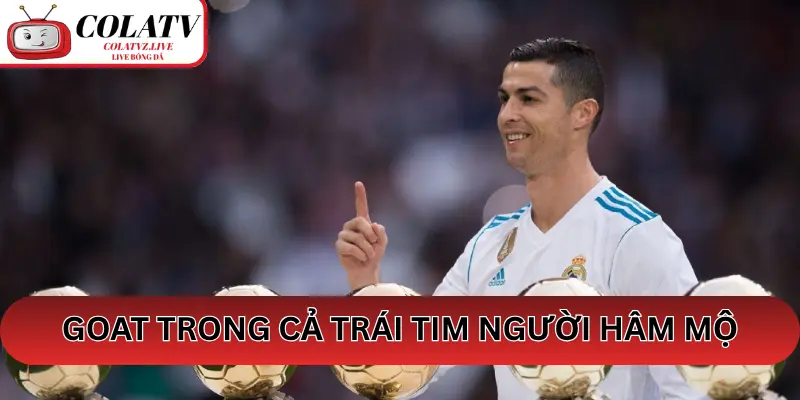 Ronaldo – GOAT trong trái tim người hâm mộ toàn cầu